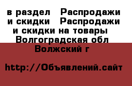  в раздел : Распродажи и скидки » Распродажи и скидки на товары . Волгоградская обл.,Волжский г.
